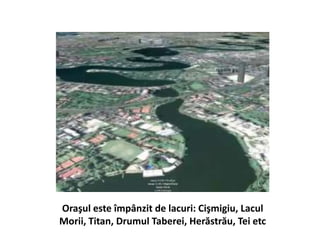 Oraşul este împânzit de lacuri: Cişmigiu, Lacul
Morii, Titan, Drumul Taberei, Herăstrău, Tei etc
 