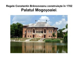 Regele Constantin Brâncoveanu construiește în 1702
Palatul Mogoșoaiei.
 