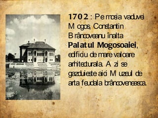 1702 : Pe mosia vaduvei Mogos, Constantin Brâncoveanu înalta  Palatul Mogosoaiei , edificiu de mare valoare arhitecturala. Azi se gazduieste aici Muzeul de arta feudala brâncoveneasca.   