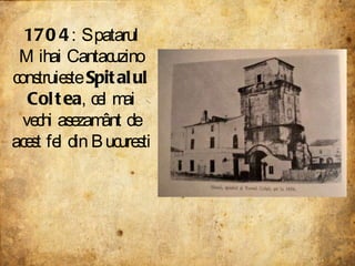 1704 : Spatarul Mihai Cantacuzino construieste  Spitalul Coltea , cel mai vechi asezamânt de acest fel din Bucuresti 