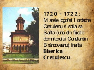 1720 - 1722 : Marele logofat Iordache Cretulescu si sotia sa Safta (una din fiicele domnitorului Constantin Brâncoveanu) înalta  Biserica Cretulescu .   