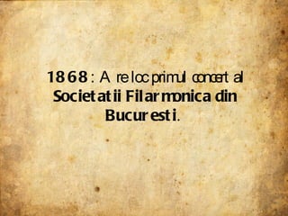 1868 : Are loc primul concert al  Societatii Filarmonica din Bucuresti .  