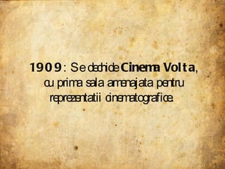 1909 : Se dechide  Cinema Volta , cu prima sala amenajata pentru reprezentatii cinematografice.  