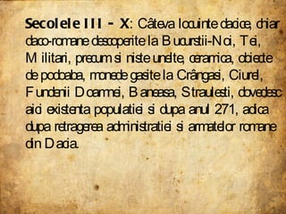 Secolele III - X : Câteva locuinte dacice, chiar daco-romane descoperite la Bucurstii-Noi, Tei, Militari, precum si niste unelte, ceramica, obiecte de podoaba, monede gasite la Crângasi, Ciurel, Fundenii Doamnei, Baneasa, Straulesti, dovedesc aici existenta populatiei si dupa anul 271, adica dupa retragerea administratiei si armatelor romane din Dacia.  