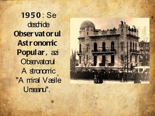1950 : Se deschide  Observatorul Astronomic Popular,  azi Observatorul Astronomic "Amiral Vasile Urseanu".  
