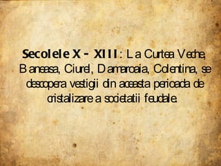 Secolele X - XIII : La Curtea Veche, Baneasa, Ciurel, Damaroaia, Colentina, se descopera vestigii din aceasta perioada de cristalizare a societatii feudale.  