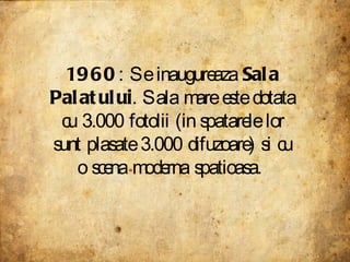 1960 : Se inaugureaza  Sala Palatului . Sala mare este dotata cu 3.000 fotolii (in spatarele lor sunt plasate 3.000 difuzoare) si cu o scena moderna spatioasa.  