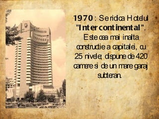 1970 : Se ridica Hotelul " Intercontinental ". Este cea mai inalta constructie a capitalei, cu 25 nivele; dispune de 420 camere si de un mare garaj subteran.  