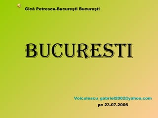 BUCURESTI [email_address] pe 23.07.2006 Gică Petrescu-Bucureşti Bucureşti 