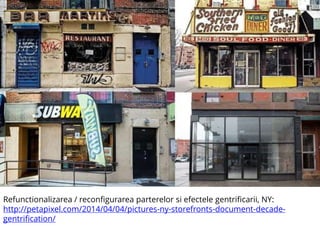 Refunctionalizarea / reconfigurarea parterelor si efectele gentrificarii, NY:
http://petapixel.com/2014/04/04/pictures-ny-storefronts-document-decade-
gentrification/
 