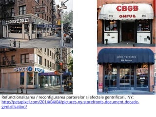 Refunctionalizarea / reconfigurarea parterelor si efectele gentrificarii, NY:
http://petapixel.com/2014/04/04/pictures-ny-storefronts-document-decade-
gentrification/
 