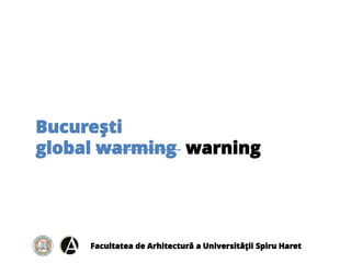 Facultatea de Arhitectură a Universităţii Spiru Haret
Bucureşti
global warming warning
 
