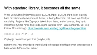 With standard library, it becomes all the same
While JerryScript implements all of ECMAScript5, ECMAScript5 itself is pret...