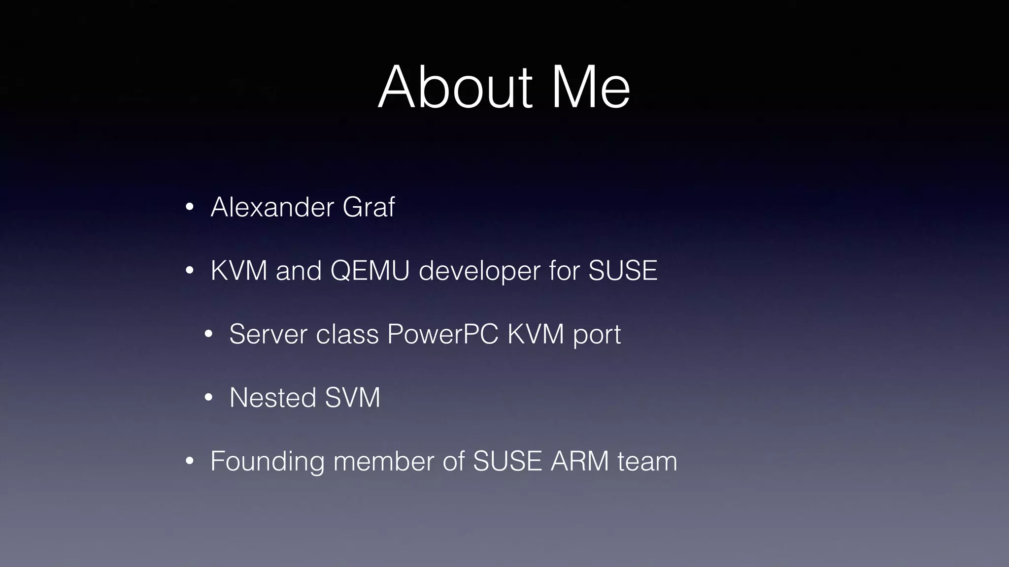 About Me
• Alexander Graf
• KVM and QEMU developer for SUSE
• Server class PowerPC KVM port
• Nested SVM
• Founding member of SUSE ARM team
 