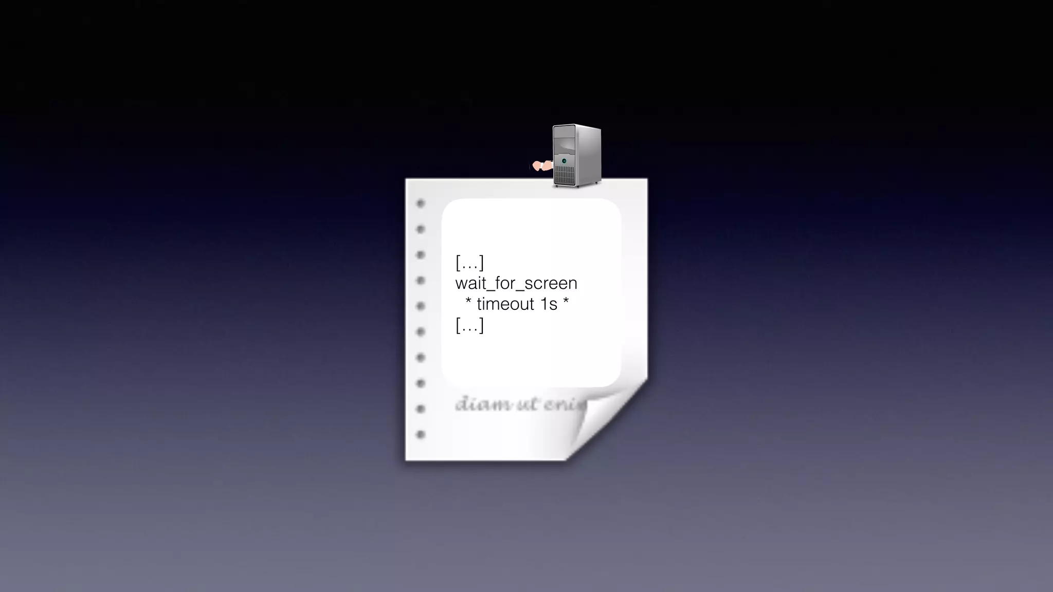 O
[…]
wait_for_screen
* timeout 1s *
[…]
 
