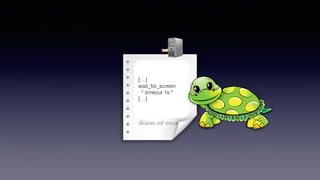 O
[…]
wait_for_screen
* timeout 1s *
[…]
 