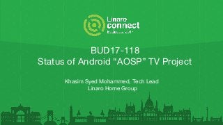 BUD17-118
Status of Android “AOSP” TV Project
Khasim Syed Mohammed, Tech Lead
Linaro Home Group
 
