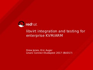libvirt integration and testing for
enterprise KVM/ARM
Drew Jones, Eric Auger
Linaro Connect Budapest 2017 (BUD17)
 