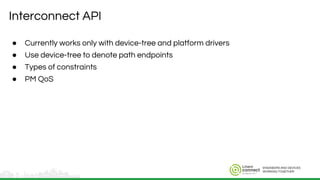 ENGINEERS AND DEVICES
WORKING TOGETHER
Interconnect API
● Currently works only with device-tree and platform drivers
● Use device-tree to denote path endpoints
● Types of constraints
● PM QoS
 