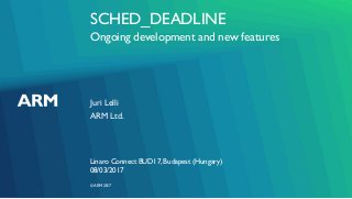 ©ARM 2017
SCHED_DEADLINE
Ongoing development and new features
Juri Lelli
Linaro Connect BUD17, Budapest (Hungary)
ARM Ltd.
08/03/2017
 