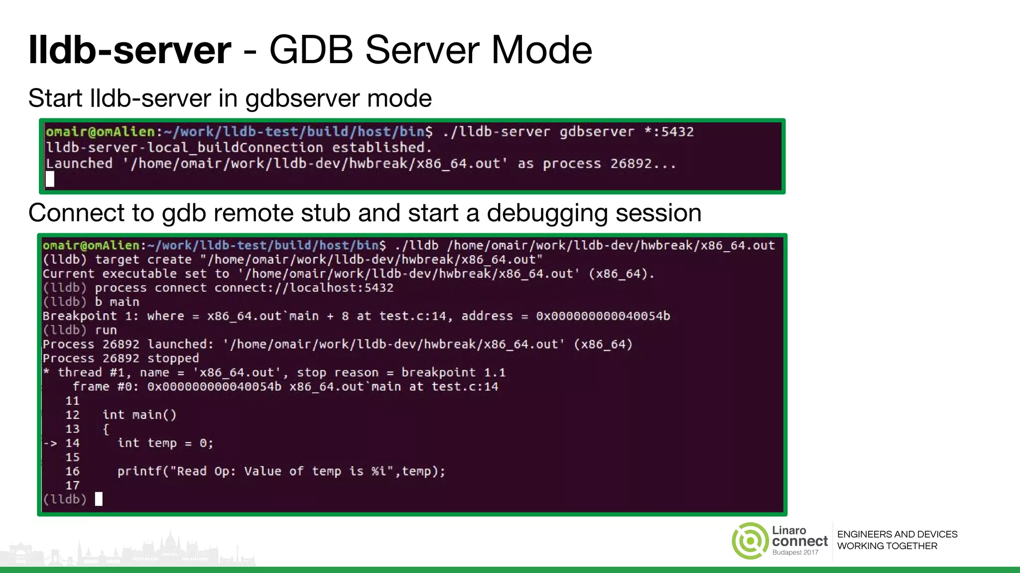 ENGINEERS AND DEVICES
WORKING TOGETHER
lldb-server - GDB Server Mode
Start lldb-server in gdbserver mode
Connect to gdb remote stub and start a debugging session
 