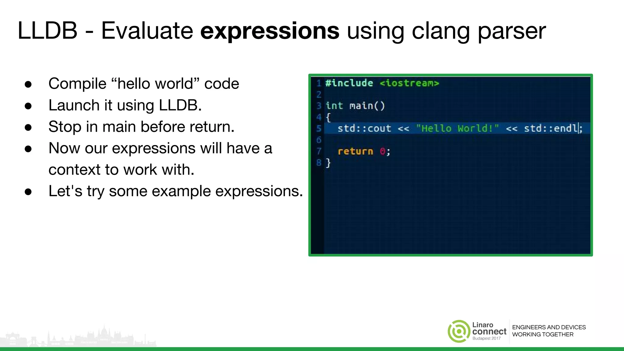 ENGINEERS AND DEVICES
WORKING TOGETHER
LLDB - Evaluate expressions using clang parser
● Compile “hello world” code
● Launch it using LLDB.
● Stop in main before return.
● Now our expressions will have a
context to work with.
● Let's try some example expressions.
 