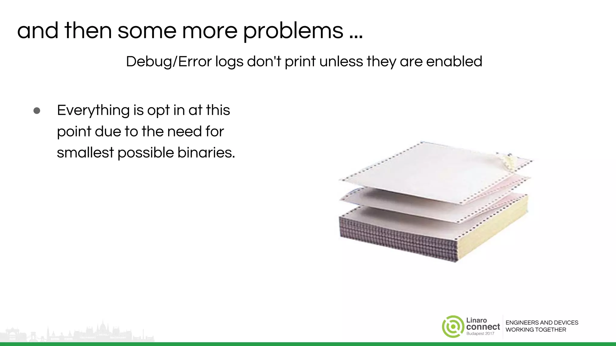 ENGINEERS AND DEVICES
WORKING TOGETHER
and then some more problems ...
Debug/Error logs don't print unless they are enabled
● Everything is opt in at this
point due to the need for
smallest possible binaries.
 