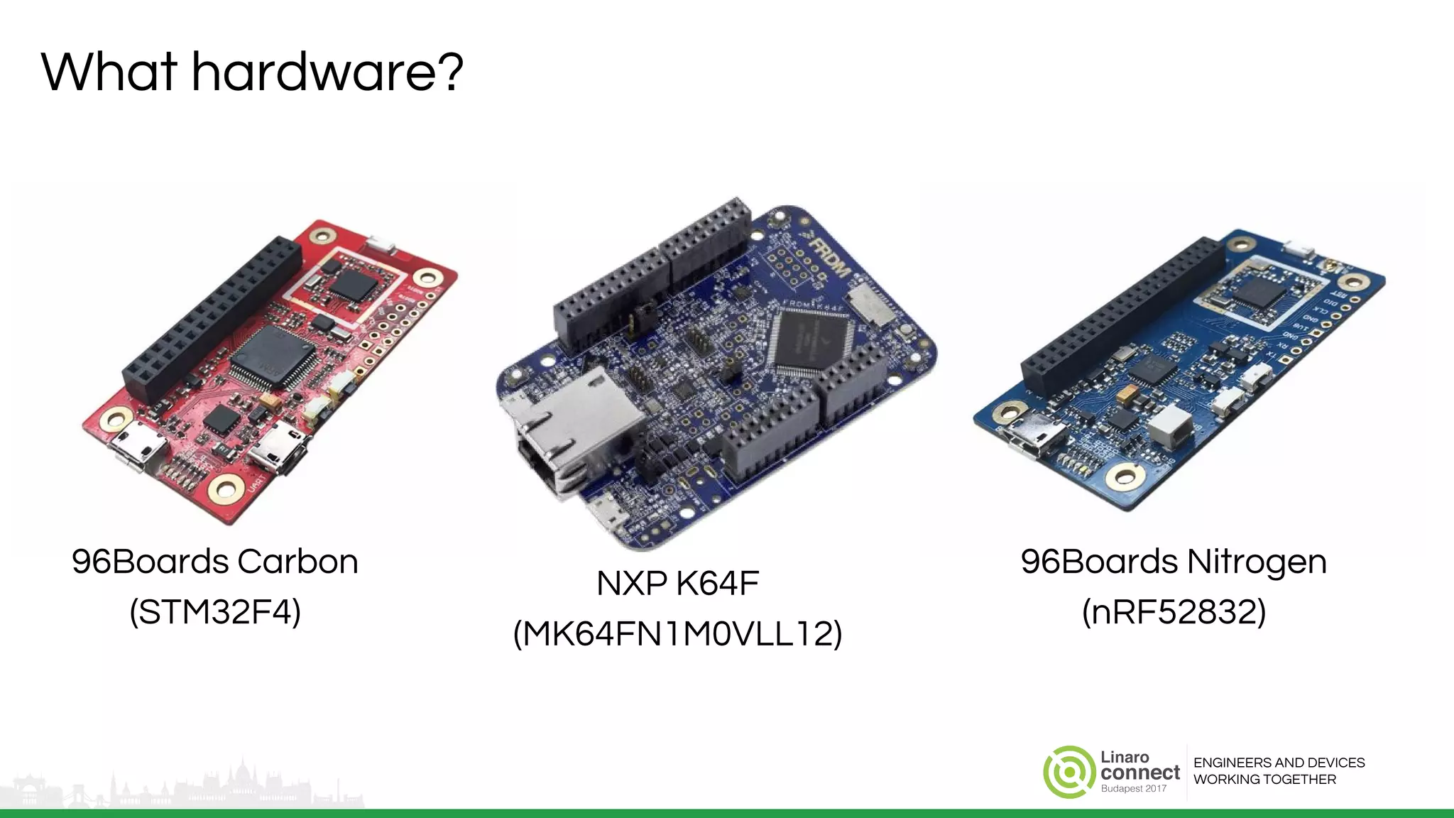 ENGINEERS AND DEVICES
WORKING TOGETHER
What hardware?
96Boards Carbon
(STM32F4)
NXP K64F
(MK64FN1M0VLL12)
96Boards Nitrogen
(nRF52832)
 