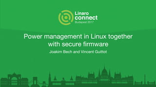 Power management in Linux together
with secure firmware
Joakim Bech and Vincent Guittot
 