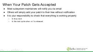 ENGINEERS AND DEVICES
WORKING TOGETHER
When Your Patch Gets Accepted
● Most subsystem maintainers will notify you via email
● Others will simply add your patch to their tree without notification
● It is your responsibility to check that everything is working properly
○ In linux-next
○ In the next cycle when -rc1 is released
 