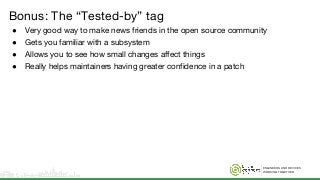 ENGINEERS AND DEVICES
WORKING TOGETHER
Bonus: The “Tested-by” tag
● Very good way to make news friends in the open source community
● Gets you familiar with a subsystem
● Allows you to see how small changes affect things
● Really helps maintainers having greater confidence in a patch
 