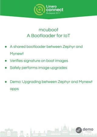 mcuboot
A Bootloader for IoT
● A shared bootloader between Zephyr and
Mynewt
● Verifies signature on boot images
● Safely performs image upgrades
● Demo: Upgrading between Zephyr and Mynewt
apps
 