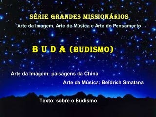 Arte da Imagem: paisagens da China  Arte da Música: Beldrich Smatana Texto: sobre o Budismo  B U D A  (BUDISMO) SÉRIE GRANDES MISSIONÁRIOS Arte da Imagem, Arte de Música e Arte do Pensamento 