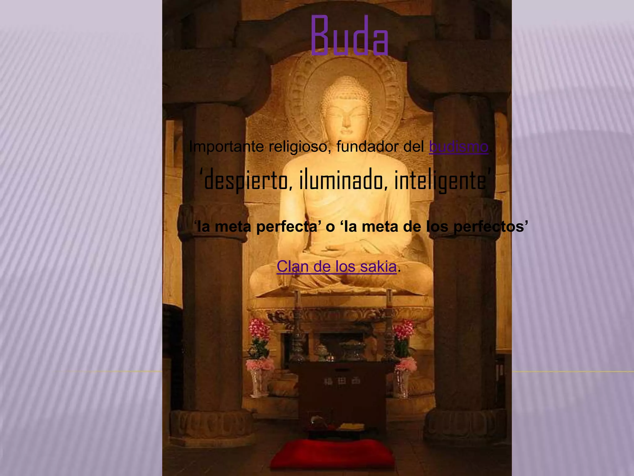 Buda
Importante religioso, fundador del budismo.
‘despierto, iluminado, inteligente’
„la meta perfecta’ o ‘la meta de los perfectos’
Clan de los sakia.