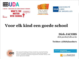 Voor elk kind een goede school
Dirk JACOBS
dirk.jacobs@ulb.ac.be
Twitter: @DirkJacobs71
The research leading to these results has received funding
from the European Research Council under the European
Union's Seventh Framework Programme (FP/2007-2013) / ERC
Grant Agreement 28360
 