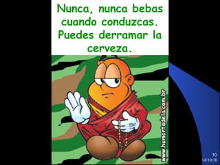 14/10/10 Nunca, nunca bebas cuando conduzcas. Puedes derramar la cerveza. 