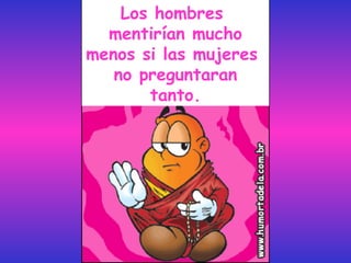 Los hombres  mentirían mucho menos si las mujeres  no preguntaran tanto. 