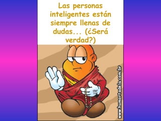 Las personas inteligentes están siempre llenas de dudas... (¿Será verdad?) 