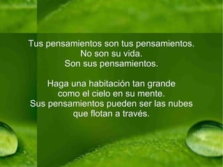 Tus pensamientos son tus pensamientos. No son su vida. Son sus pensamientos. Haga una habitación tan grande como el cielo en su mente. Sus pensamientos pueden ser las nubes que flotan a través. 