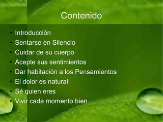 Contenido Introducción Sentarse en Silencio Cuidar de su cuerpo Acepte sus sentimientos Dar habitación a los Pensamientos El dolor es natural Sé quien eres Vivir cada momento bien 