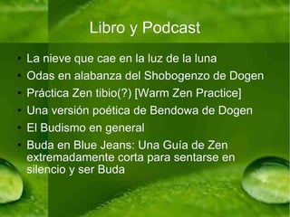 Libro y Podcast La nieve que cae en la luz de la luna Odas en alabanza del Shobogenzo de Dogen Práctica Zen tibio(?) [Warm Zen Practice] Una versión poética de Bendowa de Dogen El Budismo en general Buda en Blue Jeans: Una Guía de Zen extremadamente corta para sentarse en silencio y ser Buda  