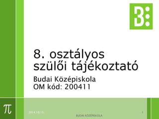 8. osztályos 
szülői tájékoztató 
Budai Középiskola 
OM kód: 200411 
1 
BUDAI KÖZÉPISKOLA 
2014.10.15. 
 