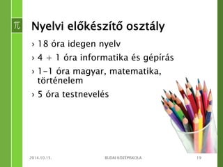 Nyelvi előkészítő osztály 
› 18 óra idegen nyelv 
› 4 + 1 óra informatika és gépírás 
› 1-1 óra magyar, matematika, 
történelem 
› 5 óra testnevelés 
2014.10.15. BUDAI KÖZÉPISKOLA 19 
 