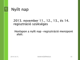 Nyílt nap 
2013. november 11., 12., 13., és 14. 
regisztráció szükséges 
Honlapon a nyílt nap –regisztráció menüpont 
alatt. 
2014.10.15. BUDAI KÖZÉPISKOLA 33 
 