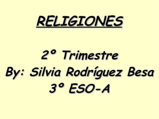 RELIGIONES   2º Trimestre  By: Silvia Rodríguez Besa 3º ESO-A 