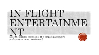 Does the airlines selection of IFE impact passengers
preference or mere investment ?
 