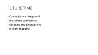 FUTURE TIME
• Connectivity air-to-ground
• Broadband connectivity
• On-board social networking
• In-flight shopping
 