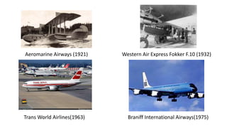Western Air Express Fokker F.10 (1932)Aeromarine Airways (1921)
Trans World Airlines(1963) Braniff International Airways(1975)
 