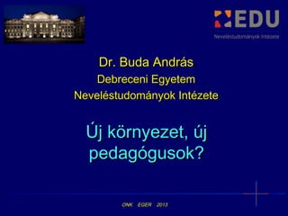 Dr. Buda András
Debreceni Egyetem
Neveléstudományok Intézete

Új környezet, új
pedagógusok?
ONK

EGER

2013

 