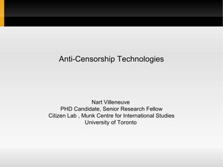 Anti-Censorship Technologies




                 Nart Villeneuve
     PHD Candidate, Senior Research Fellow
Citizen Lab , Munk Centre for International Studies
               University of Toronto
 